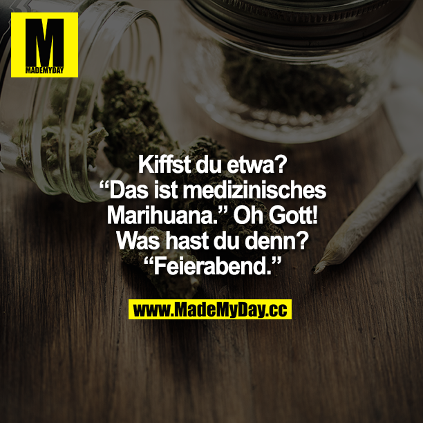 Kiffst du etwa?<br />
"Das ist medizinisches Marihuana."<br />
Oh Gott! Was hast du denn?<br />
"Feierabend."