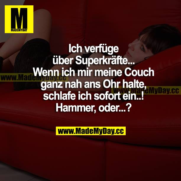 Ich verfüge über Superkräfte... Wenn ich mir meine Couch ganz nah ans Ohr halte, schlafe ich sofort ein...! Hammer, oder...?