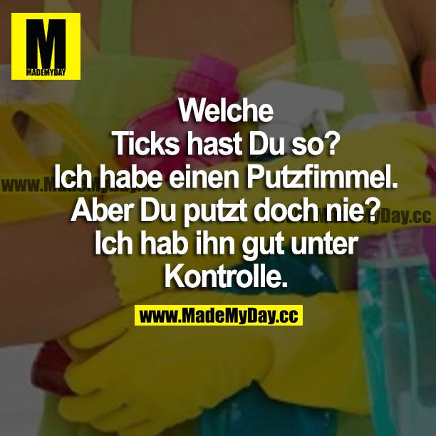 Welche Ticks hast du so? Ich habe einen Putzfimmel. Aber du putzt doch nie? Ich habe ihn gut unter Kontrolle.
