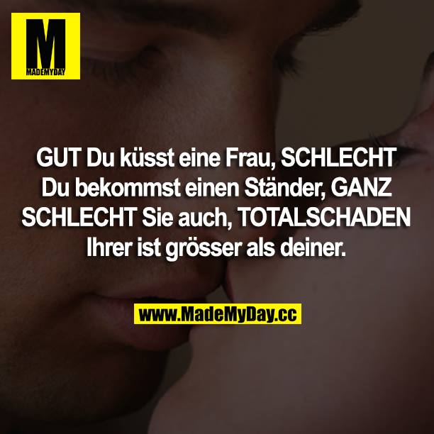 GUT Du küsst eine Frau, SCHLECHT Du bekommst einen Ständer, GANZ SCHLECHT Sie auch, TOTALSCHADEN Ihrer ist grösser als deiner.