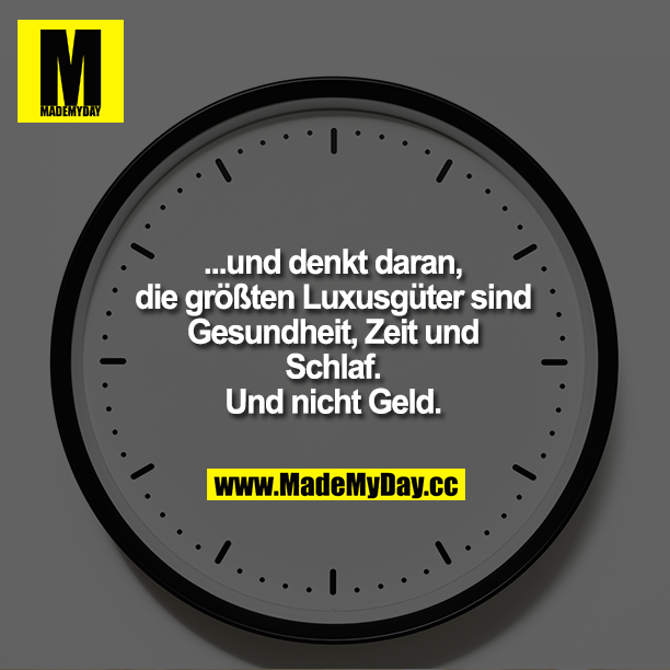 ... und denkt daran, die größten Luxusgüter sind Gesundheit, Zeit und Schlaf. Und nicht Geld.