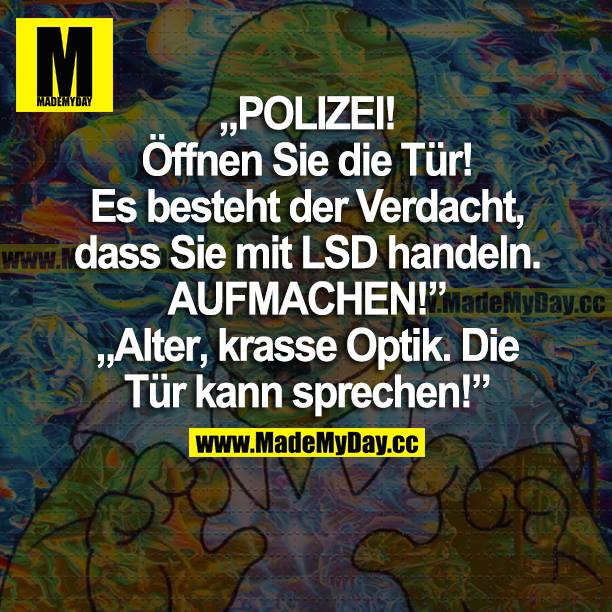"POLIZEI! Öffnen Sie die Tür! Es besteht der Verdacht, dass Sie mir LSD handeln. AUFMACHEN!"<br />
"Alter, krasse Optik. Die Tür kann sprechen!"<br />
