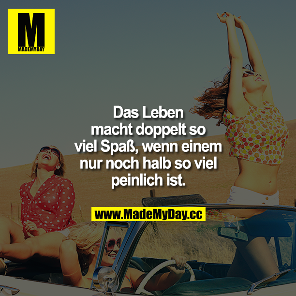 Das Leben macht doppelt so viel Spaß, wenn einem nur noch halb so viel peinlich ist.