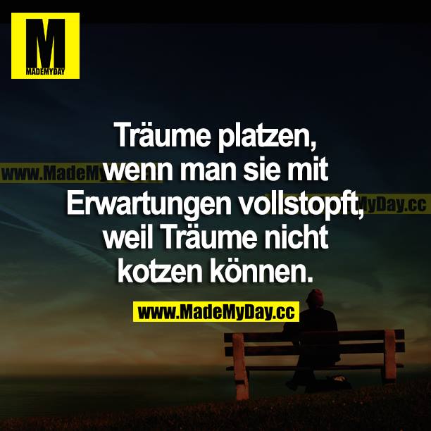 Träume platzen, wenn man sie mit Erwartungen vollstopft, weil Träume nicht kotzen können.