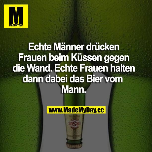 Echte Männer drücken Frauen beim Küssen gegen die Wand. Echte Frauen halten dann dabei das Bier vom Mann.