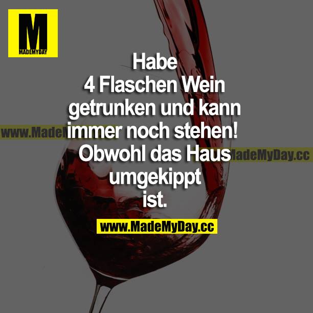 Habe 4 Flaschen Wein getrunken und kann immer noch stehen! Obwohl das Haus umgekippt ist.