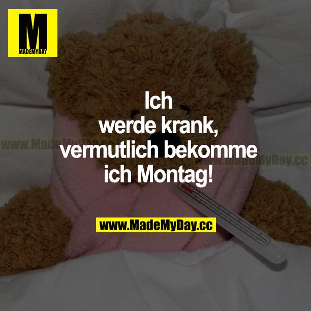 Ich werde krank, vermutlich bekomme ich Montag!