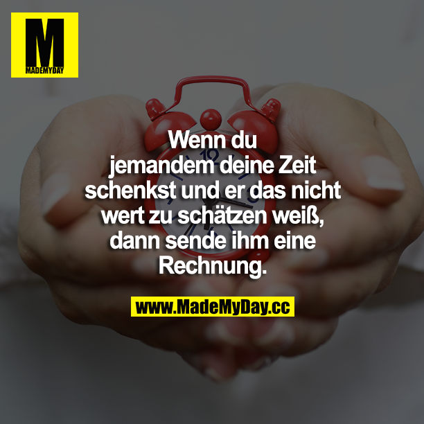 Wenn du jemandem deine Zeit schenkst und er das nicht wert zu schätzen weiß, dann senden ihm eine Rechnung. 