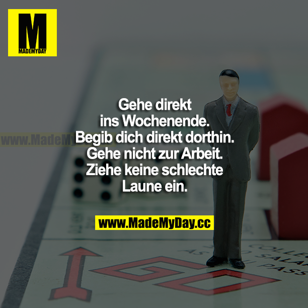 Gehe direkt ins Wochenende. Begib dich direkt dorthin. Gehe nicht zur Arbeit. Ziehe keine schlechte Laune ein.
