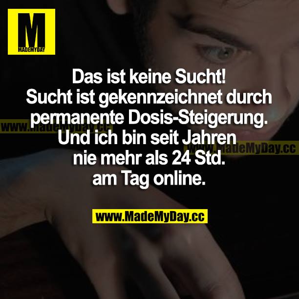 Das ist keine Sucht! Sucht ist gekennzeichnet durch permanente Dosis-Steigerung. Und ich bin seit Jahren nie mehr als 24 Std. am Tag online.