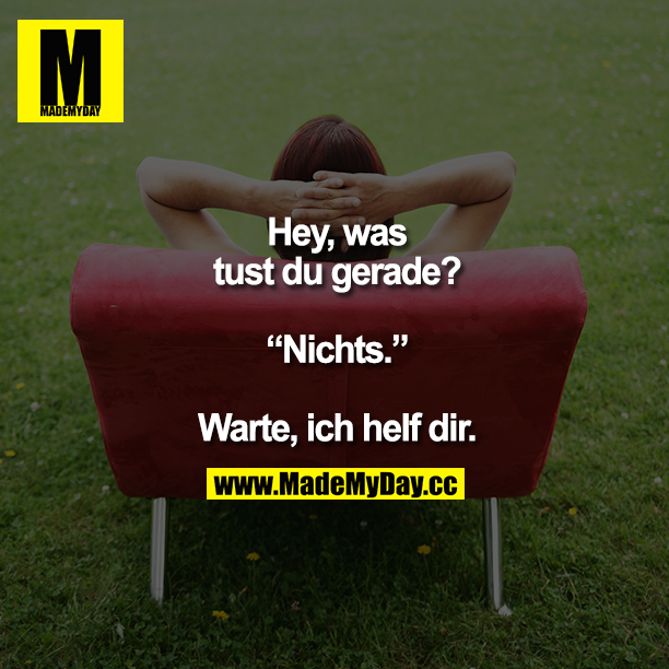 "Hey, was tust du gerade?"<br />
<br />
"Nichts."<br />
<br />
"Warte, ich helf dir."
