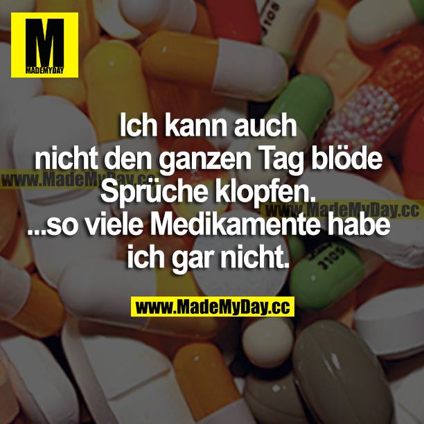 Ich kann auch nicht den ganzen Tag blöde Sprüche klopfen. ...so viele Medikamente habe ich gar nicht.