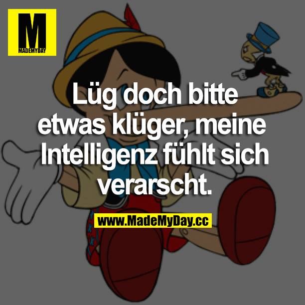 Lüg doch bitte etwas klüger, meine Intelligenz fühlt sich verarscht.
