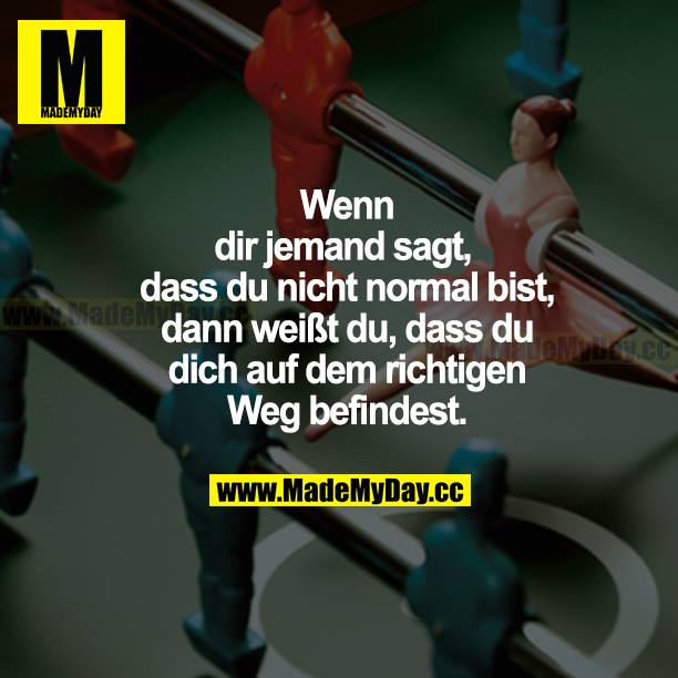Wenn dir jemand sagt, dass du nicht normal bist, dann weißt du, dass du dich auf dem richtigen Weg befindest.