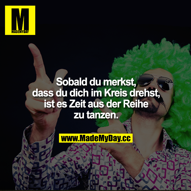 Sobald du merkst, dass du dich im Kreis drehst, ist es Zeit aus der Reihe zu tanzen.