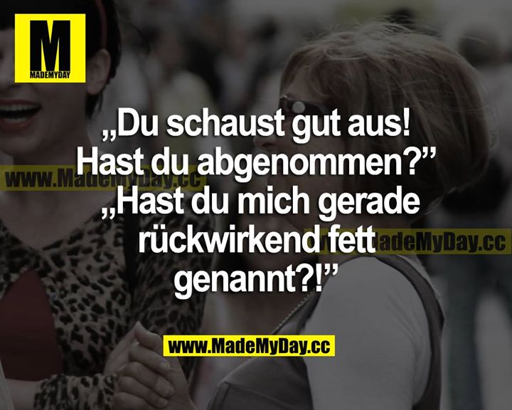 "Du schaust gut aus! Hast du abgenommen?" "Hast du mich gerade rückwirkend fett genannt?!"