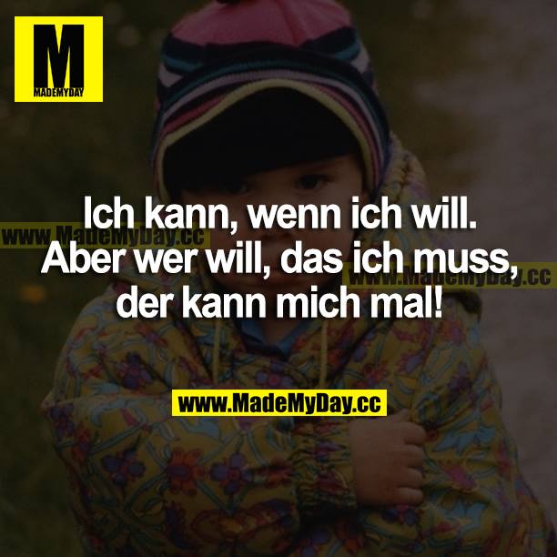 Ich kann, wenn ich will. Aber wer will, dass ich muss, der kann mich mal!