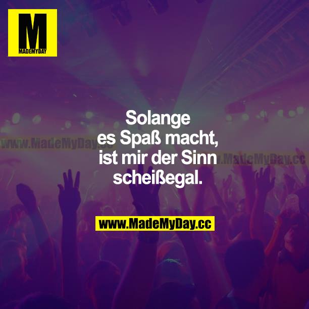 Solange es Spaß macht, ist mir der Sinn scheißegal.
