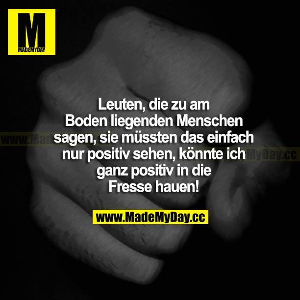 Leute, die zu am Boden liegenden Menschen sagen, sie müssten das einfach nur positiv sehen, könnte ich ganz positiv in die Fresse hauen!