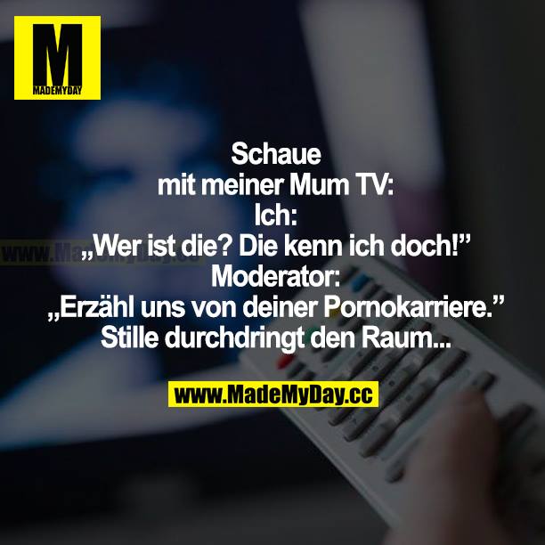 Schaue mit meiner Mum TV: Ich: "Wer ist die? Die kenn ich doch!" Moderator: "Erzähl uns von deiner Pornokarriere." Stille durchdringten Raum...