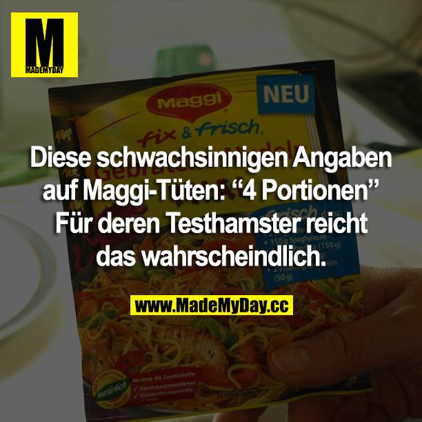 Diese schwachsinnigen Angaben auf Maggi-Tüten: “4 Portionen” Für deren Testhamster reicht das wahrscheinlich.