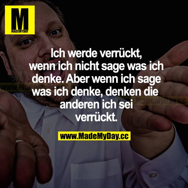 Ich werde verrückt, wenn ich nicht sage, was ich denke. Aber wenn ich sage, was ich denke, denken die anderen ich sei verrückt.