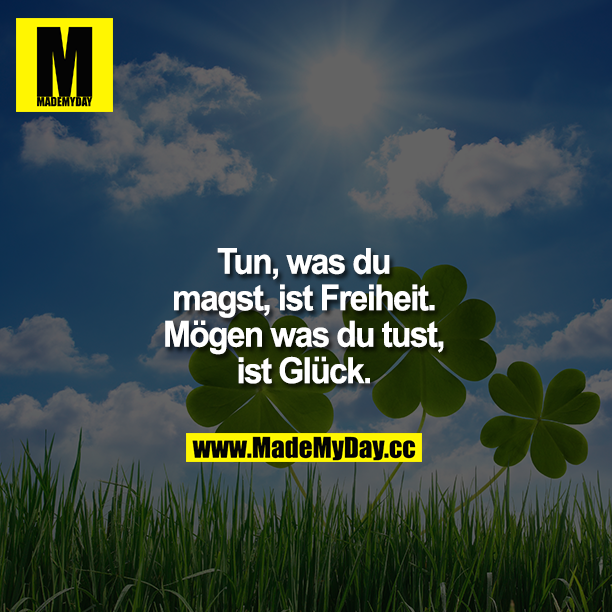 Tun, was du magst, ist Freiheit. Mögen was du tust, ist Glück.
