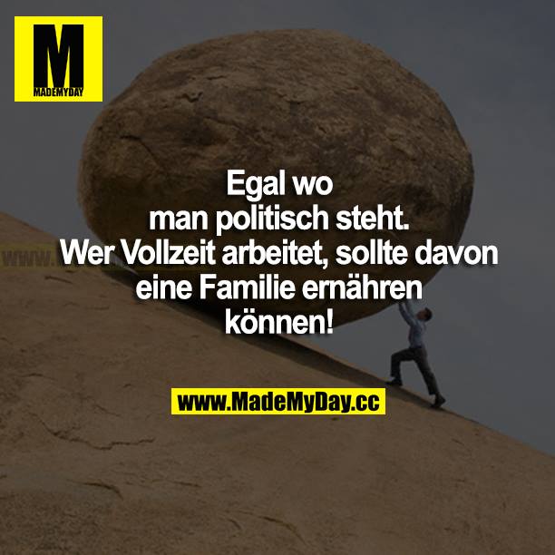 Egal wo man politisch steht. Wer Vollzeit arbeitet, sollte davon eine Familie ernähren können!