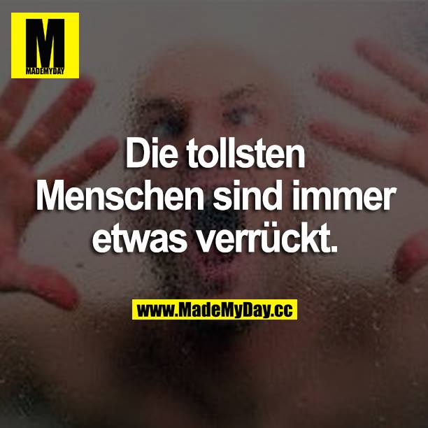 Die tollsten Menschen sind immer etwas verrückt.