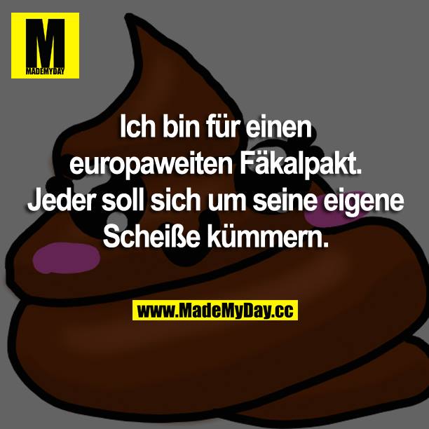 Ich bin für einen europaweiten Fäkalpakt. Jeder soll sich um seine eigene Scheiße kümmern.