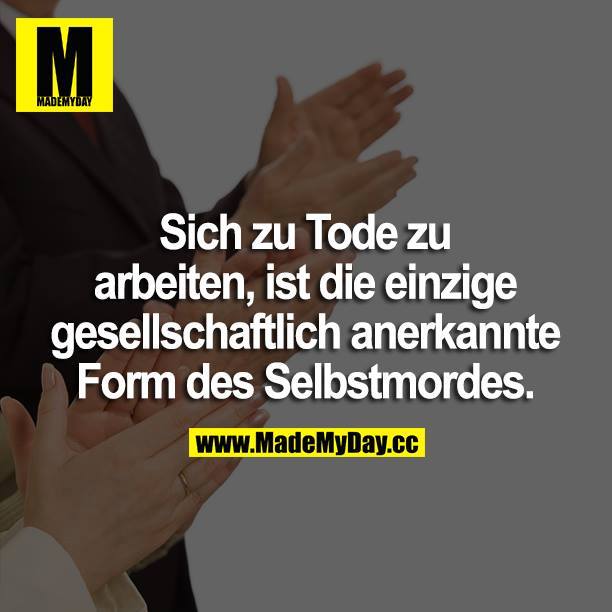 Sich zu Tode arbeiten, ist die einzige gesellschaftlich anerkannte Form des Selbstmordes.