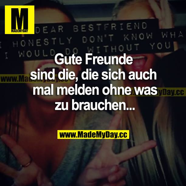 Gute Freunde sind die, die sich auch mal melden, ohne was zu brauchen...
