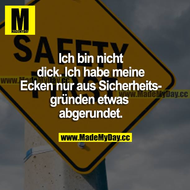 Ich bin nicht dick. Ich habe meine Ecken nur aus Sicherheitsgründen etwas abgerundet.
