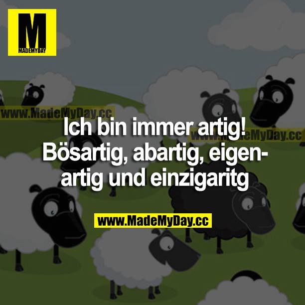 Ich bin immer artig! Bösartig, abartig, eigenartig und einzigartig.