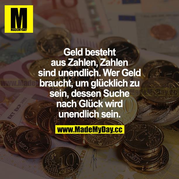 Geld besteht aus Zahlen. Zahlen sind unendlich. Wer Geld braucht, um glücklich zu sein, dessen Suche nach Glück wird unendlich sein.