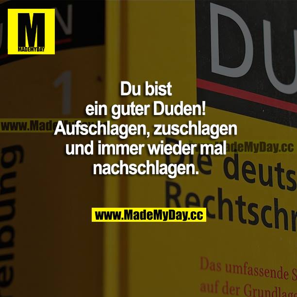 Du bist ein guter Duden! Aufschlagen, zuschlagen und immer wieder mal nachschlagen.