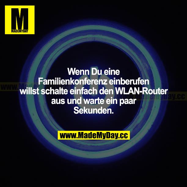 Wenn du eine Familienkonferenz einberufen willst, schalte einfach den WLAN-Router aus und warte ein paar Sekunden.
