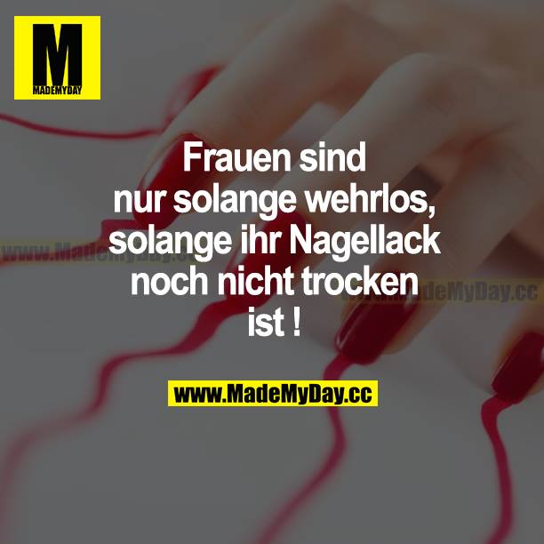 Frauen sind nur solange wehrlos, solange ihr Nagellack noch nicht trocken ist!