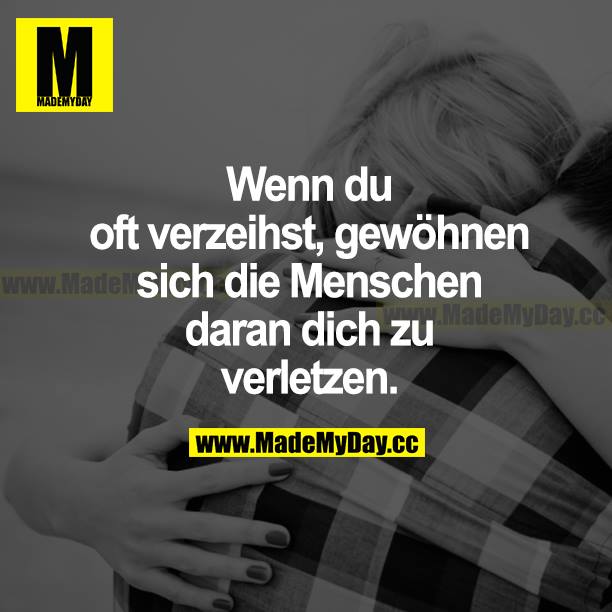Wenn du oft verzeihst, gewöhnen sich die Menschen daran, dich zu verletzen.