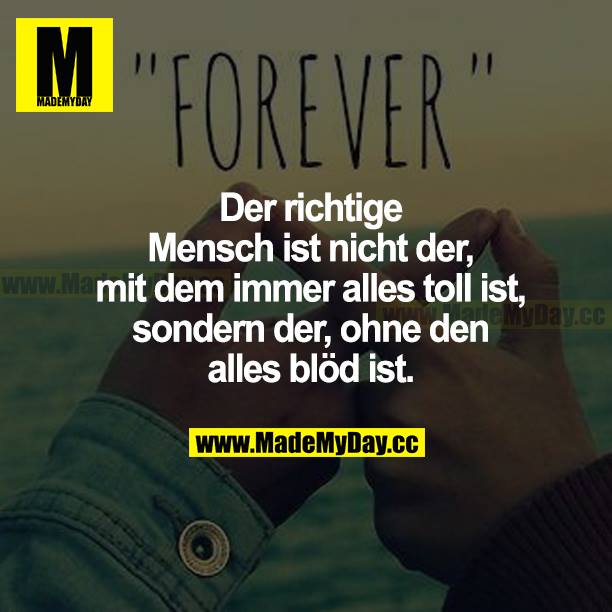 Der richtige Mensch ist nicht der,  mit dem immer alles toll ist, sondern der, ohne den alles blöd ist.