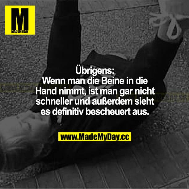 Übrigens: Wenn man die Beine in die Hand nimmt, ist man gar nicht schneller und außerdem sieht es definitiv bescheuert aus.