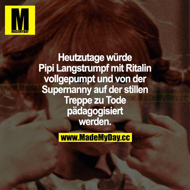 Heutzutage würde Pipi Langstrumpf mit Ritalin vollgepumpt und von der Supernanny auf der stillen Treppe zu Tode pädagogisiert werden.