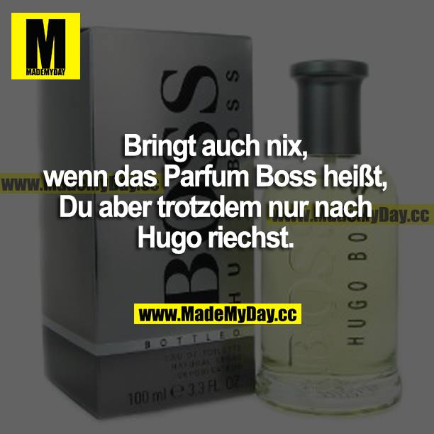 Bringt auch nix, wenn das Parfum Boss heißt, du aber trotzdem nur nach Hugo riechst.