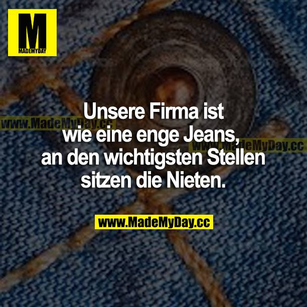 Unsere Firma ist wie eine enge Jeans, an den wichtigsten Stellen sitzen die Nieten.