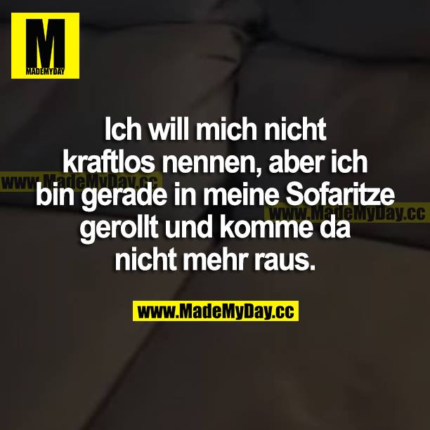 Ich will mich nicht kraftlos nennen, aber ich bin gerade in meine Sofaritze gerollt und komme da nicht mehr raus.