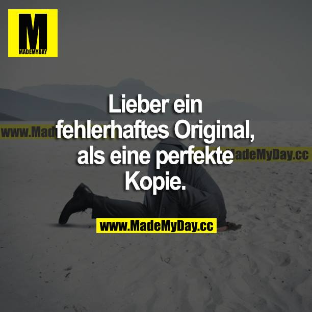 Lieber ein fehlerhaftes Original, als eine perfekte Kopie.