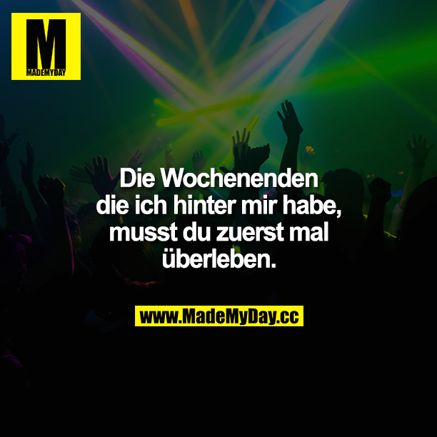 Die Wochenenden die ich hinter mir habe, musst du zuerst mal überleben.
