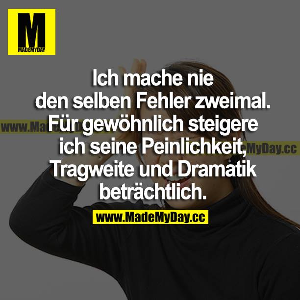 Ich mache nie den selben Fehler zweimal. Für gewöhnlich steigere ich seine Peinlichkeit, Tragweite und Dramatik beträchtlich.