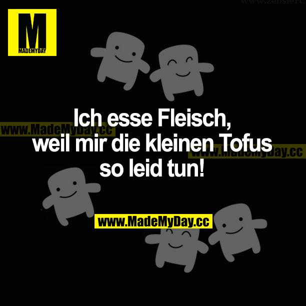 Ich esse Fleisch, weil mir die kleinen Tofus so leid tun!