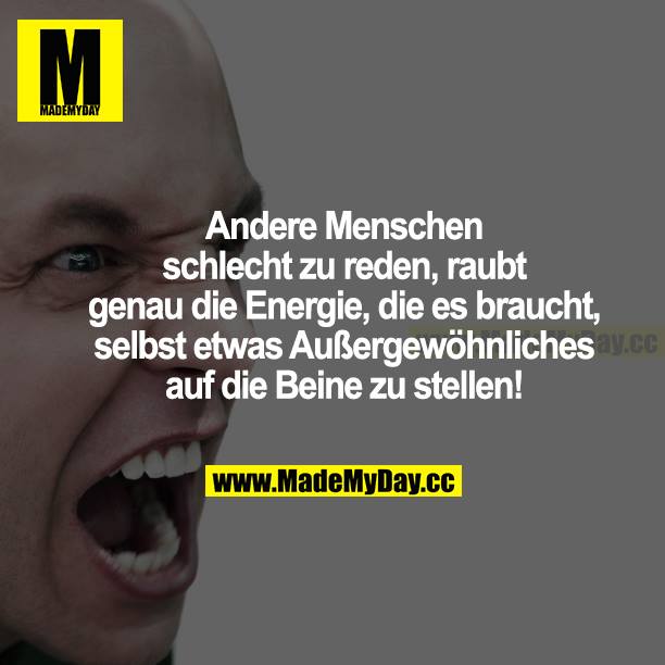 Andere Menschen schlecht zu reden, raubt genau die Energie, die es braucht, selbst etwas Außergewöhnliches auf die Beine zu stellen!